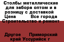 Столбы металлические для забора оптом и в розницу с доставкой › Цена ­ 210 - Все города Строительство и ремонт » Другое   . Приморский край,Уссурийск г.